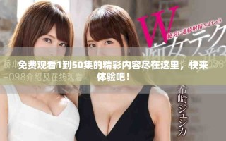 免费观看1到50集的精彩内容尽在这里，快来体验吧！