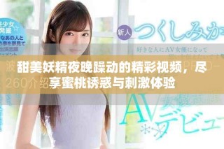 甜美妖精夜晚躁动的精彩视频，尽享蜜桃诱惑与刺激体验