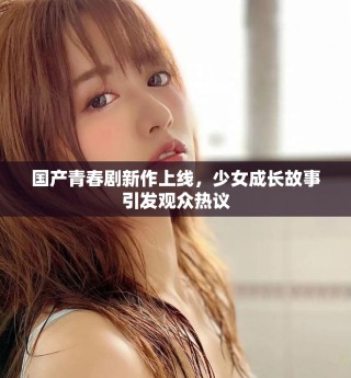 国产青春剧新作上线，少女成长故事引发观众热议