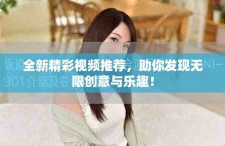 全新精彩视频推荐，助你发现无限创意与乐趣！