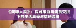 《美味人妻》：探寻家庭与美食交织下的生活真谛与情感温度