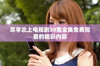 尽享北上电视剧38集全集免费观看的精彩内容