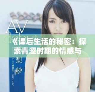 《课后生活的秘密：探索青涩时期的情感与欲望》
