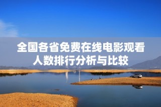 全国各省免费在线电影观看人数排行分析与比较