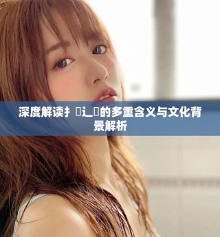 深度解读扌喿辶畐的多重含义与文化背景解析