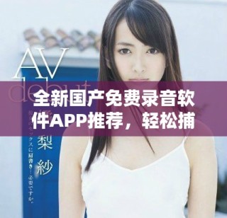 全新国产免费录音软件APP推荐，轻松捕捉每一个声音瞬间