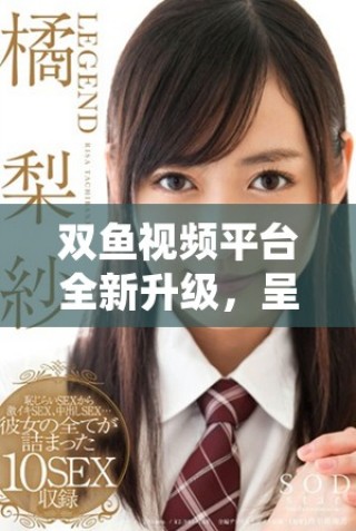 双鱼视频平台全新升级，呈现更多精彩内容和用户体验