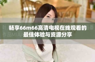 畅享66m66高清电视在线观看的最佳体验与资源分享