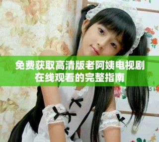 免费获取高清版老阿姨电视剧在线观看的完整指南