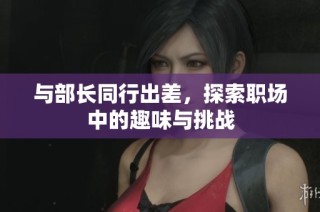 与部长同行出差，探索职场中的趣味与挑战