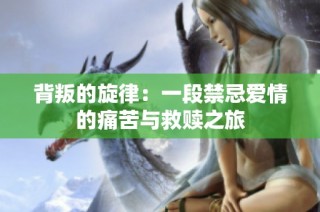 背叛的旋律：一段禁忌爱情的痛苦与救赎之旅