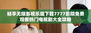 畅享无限影视乐趣下载7777影院免费观看热门电视剧大全攻略