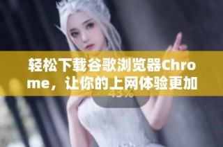 轻松下载谷歌浏览器Chrome，让你的上网体验更加顺畅愉快