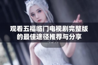 观看五福临门电视剧完整版的最佳途径推荐与分享