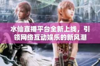 水仙直播平台全新上线，引领网络互动娱乐的新风潮