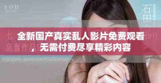 全新国产真实乱人影片免费观看，无需付费尽享精彩内容