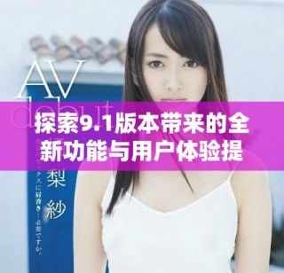 探索9.1版本带来的全新功能与用户体验提升详解