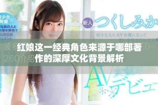 红娘这一经典角色来源于哪部著作的深厚文化背景解析