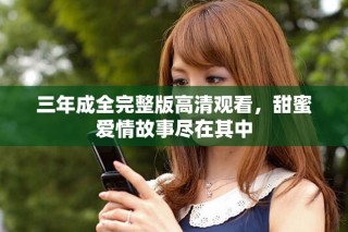 三年成全完整版高清观看，甜蜜爱情故事尽在其中