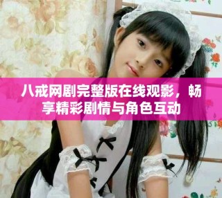 八戒网剧完整版在线观影，畅享精彩剧情与角色互动