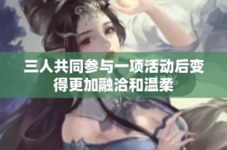 三人共同参与一项活动后变得更加融洽和温柔