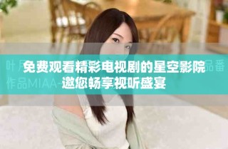 免费观看精彩电视剧的星空影院邀您畅享视听盛宴