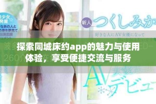 探索同城床约app的魅力与使用体验，享受便捷交流与服务