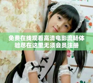 免费在线观看高清电影流畅体验尽在这里无须会员注册