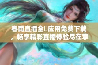 春雨直播全婐应用免费下载，畅享精彩直播体验尽在掌握
