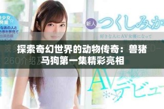 探索奇幻世界的动物传奇：兽猪马狗第一集精彩亮相
