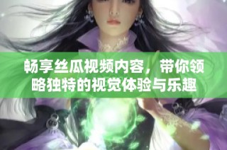畅享丝瓜视频内容，带你领略独特的视觉体验与乐趣