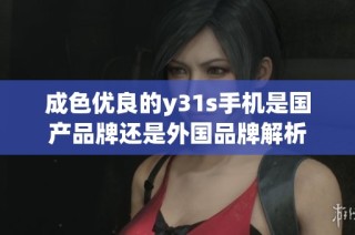 成色优良的y31s手机是国产品牌还是外国品牌解析