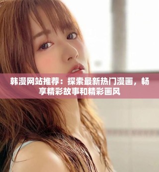 韩漫网站推荐：探索最新热门漫画，畅享精彩故事和精彩画风