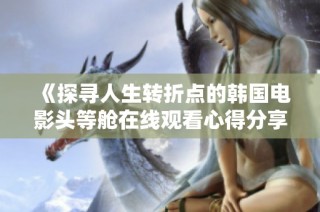 《探寻人生转折点的韩国电影头等舱在线观看心得分享》