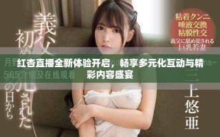红杏直播全新体验开启，畅享多元化互动与精彩内容盛宴