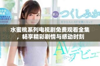 水蜜桃系列电视剧免费观看全集，畅享精彩剧情与感动时刻