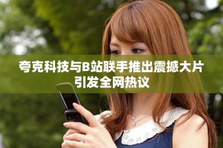 夸克科技与B站联手推出震撼大片引发全网热议