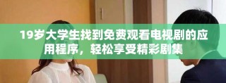 19岁大学生找到免费观看电视剧的应用程序，轻松享受精彩剧集