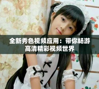 全新秀色视频应用：带你畅游高清精彩视频世界