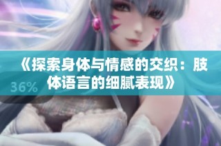 《探索身体与情感的交织：肢体语言的细腻表现》