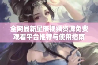 全网最新星辰视频资源免费观看平台推荐与使用指南