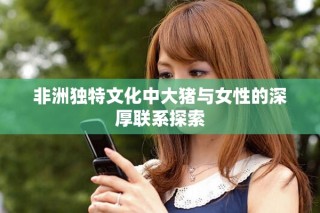 非洲独特文化中大猪与女性的深厚联系探索