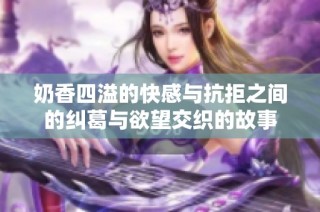 奶香四溢的快感与抗拒之间的纠葛与欲望交织的故事