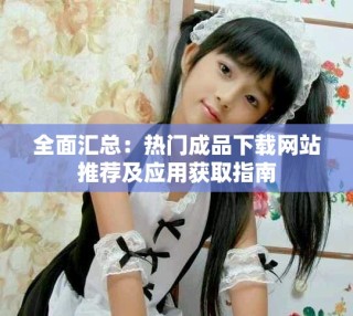 全面汇总：热门成品下载网站推荐及应用获取指南