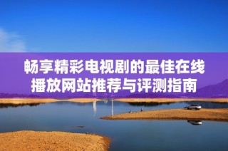 畅享精彩电视剧的最佳在线播放网站推荐与评测指南