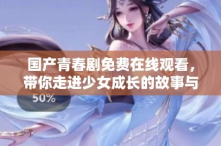 国产青春剧免费在线观看，带你走进少女成长的故事与梦想