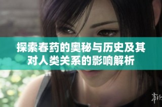 探索春药的奥秘与历史及其对人类关系的影响解析