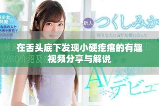 在舌头底下发现小硬疙瘩的有趣视频分享与解说