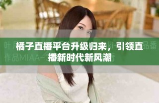 橘子直播平台升级归来，引领直播新时代新风潮