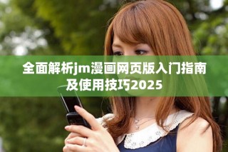 全面解析jm漫画网页版入门指南及使用技巧2025